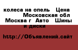 колеса на опель › Цена ­ 11 000 - Московская обл., Москва г. Авто » Шины и диски   